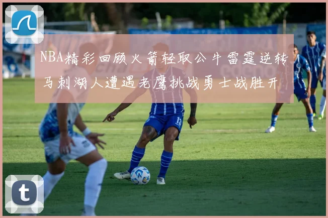 NBA精彩回顾火箭轻取公牛雷霆逆转马刺湖人遭遇老鹰挑战勇士战胜开拓者