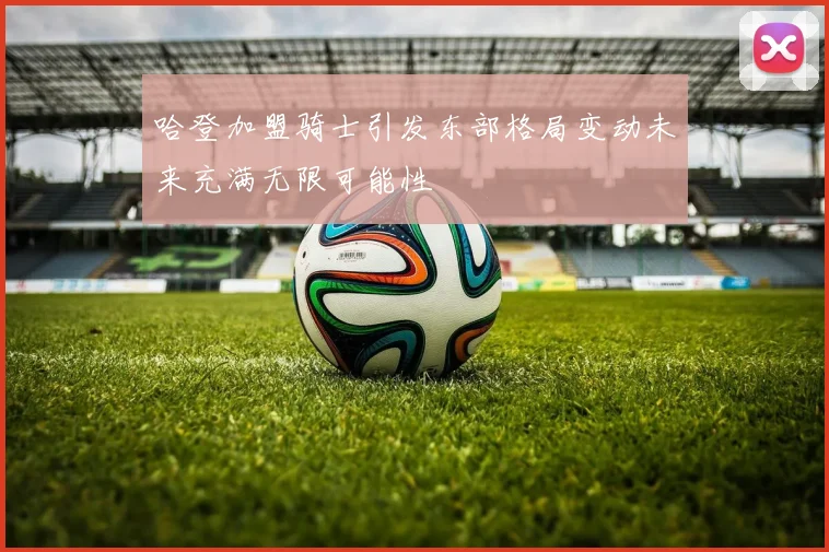 哈登加盟骑士引发东部格局变动未来充满无限可能性