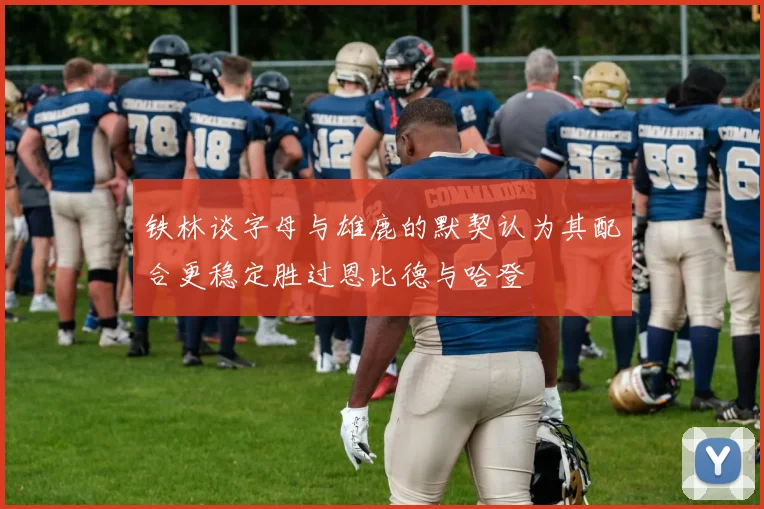 铁林谈字母与雄鹿的默契认为其配合更稳定胜过恩比德与哈登