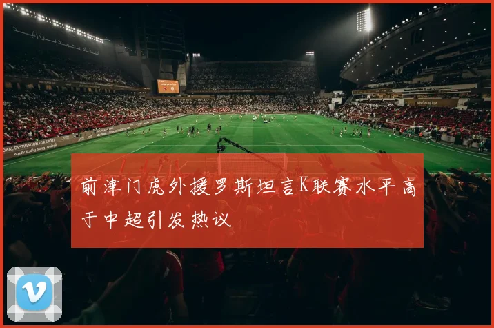 前津门虎外援罗斯坦言K联赛水平高于中超引发热议