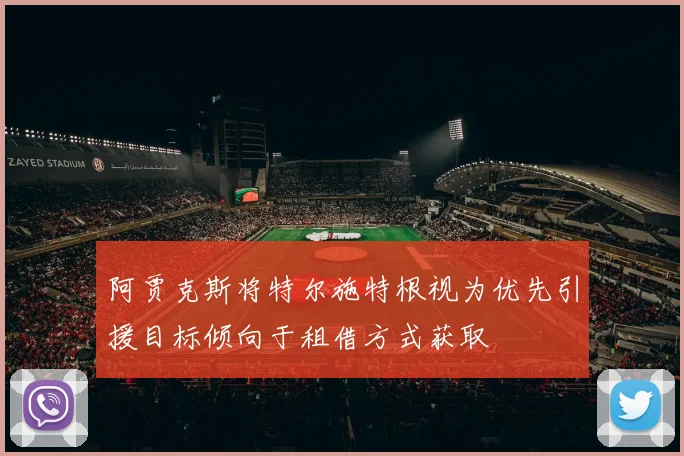 阿贾克斯将特尔施特根视为优先引援目标倾向于租借方式获取