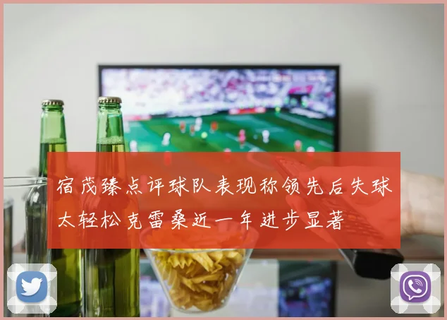 宿茂臻点评球队表现称领先后失球太轻松克雷桑近一年进步显著