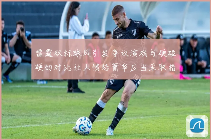 雷霆双标球风引发争议演戏与硬碰硬的对比让人愤怒萧华应当采取措施