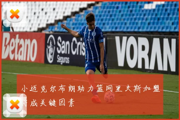 小迈克尔布朗助力篮网里夫斯加盟将成关键因素