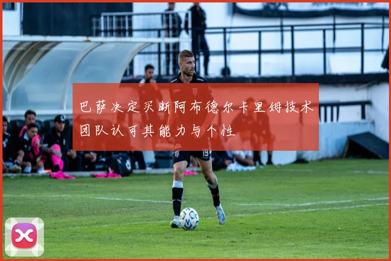 巴萨决定买断阿布德尔卡里姆技术团队认可其能力与个性