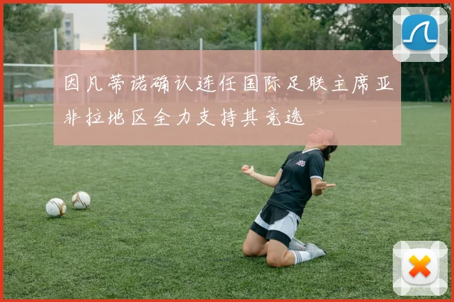 因凡蒂诺确认连任国际足联主席亚非拉地区全力支持其竞选