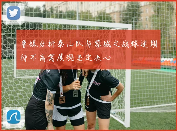 鲁媒分析泰山队与蓉城之战球迷期待不高需展现坚定决心