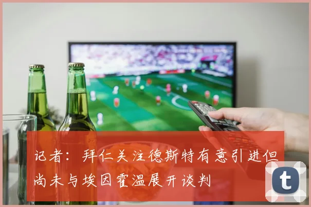 记者：拜仁关注德斯特有意引进但尚未与埃因霍温展开谈判