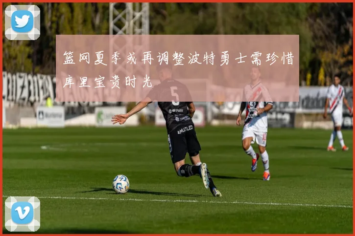 篮网夏季或再调整波特勇士需珍惜库里宝贵时光