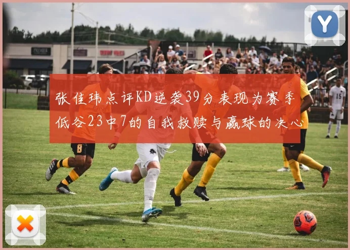 张佳玮点评KD逆袭39分表现为赛季低谷23中7的自我救赎与赢球的决心