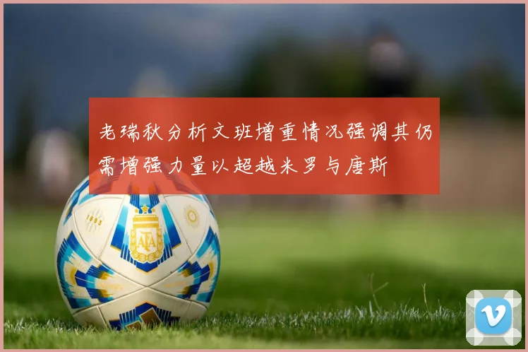 老瑞秋分析文班增重情况强调其仍需增强力量以超越米罗与唐斯