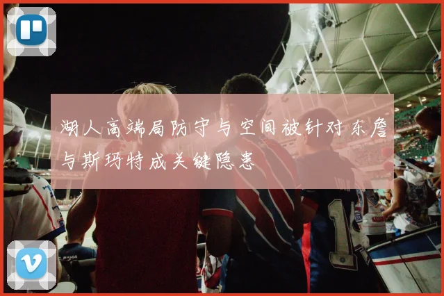 湖人高端局防守与空间被针对东詹与斯玛特成关键隐患