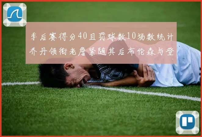 季后赛得分40且罚球数10场数统计乔丹领衔老詹紧随其后布伦森与登库并肩奋战